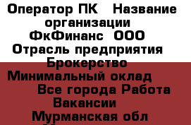 Оператор ПК › Название организации ­ ФкФинанс, ООО › Отрасль предприятия ­ Брокерство › Минимальный оклад ­ 20 000 - Все города Работа » Вакансии   . Мурманская обл.,Мончегорск г.